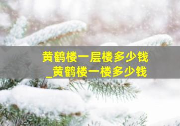 黄鹤楼一层楼多少钱_黄鹤楼一楼多少钱