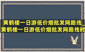 黄鹤楼一日游(低价烟批发网)路线_黄鹤楼一日游(低价烟批发网)路线时间表