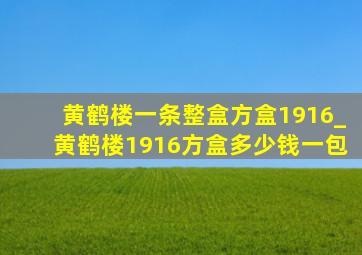 黄鹤楼一条整盒方盒1916_黄鹤楼1916方盒多少钱一包