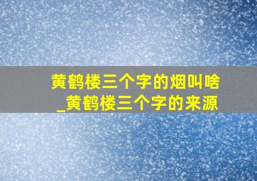 黄鹤楼三个字的烟叫啥_黄鹤楼三个字的来源