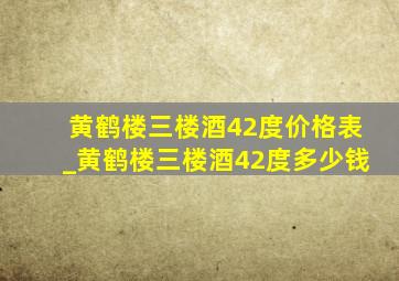 黄鹤楼三楼酒42度价格表_黄鹤楼三楼酒42度多少钱