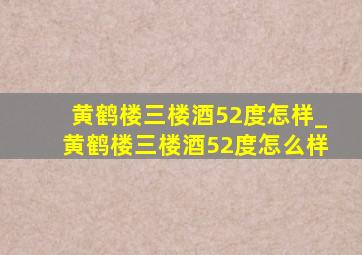 黄鹤楼三楼酒52度怎样_黄鹤楼三楼酒52度怎么样