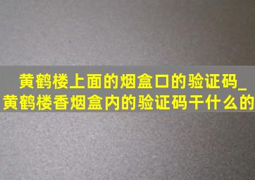 黄鹤楼上面的烟盒口的验证码_黄鹤楼香烟盒内的验证码干什么的