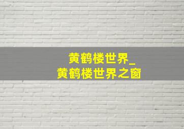 黄鹤楼世界_黄鹤楼世界之窗