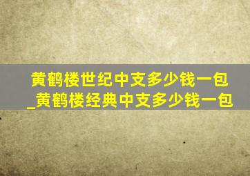 黄鹤楼世纪中支多少钱一包_黄鹤楼经典中支多少钱一包