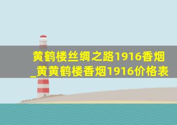 黄鹤楼丝绸之路1916香烟_黄黄鹤楼香烟1916价格表