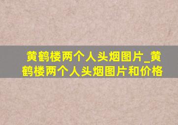 黄鹤楼两个人头烟图片_黄鹤楼两个人头烟图片和价格