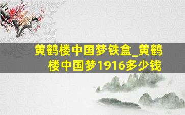 黄鹤楼中国梦铁盒_黄鹤楼中国梦1916多少钱