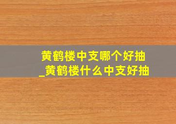 黄鹤楼中支哪个好抽_黄鹤楼什么中支好抽