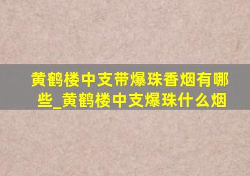 黄鹤楼中支带爆珠香烟有哪些_黄鹤楼中支爆珠什么烟