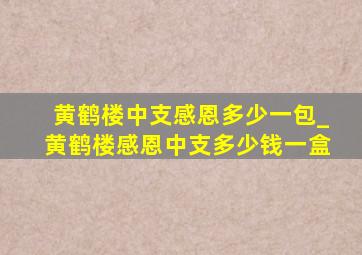 黄鹤楼中支感恩多少一包_黄鹤楼感恩中支多少钱一盒