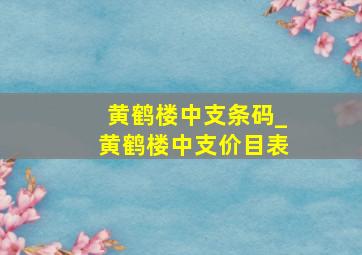 黄鹤楼中支条码_黄鹤楼中支价目表