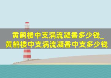 黄鹤楼中支涡流凝香多少钱_黄鹤楼中支涡流凝香中支多少钱