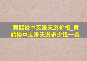 黄鹤楼中支漫天游价格_黄鹤楼中支漫天游多少钱一条