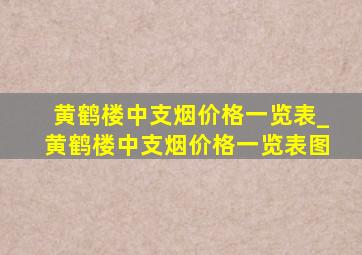 黄鹤楼中支烟价格一览表_黄鹤楼中支烟价格一览表图