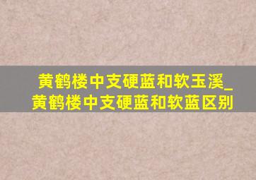 黄鹤楼中支硬蓝和软玉溪_黄鹤楼中支硬蓝和软蓝区别