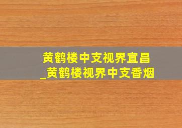 黄鹤楼中支视界宜昌_黄鹤楼视界中支香烟