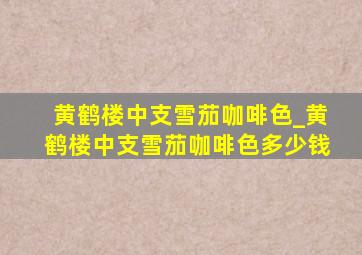 黄鹤楼中支雪茄咖啡色_黄鹤楼中支雪茄咖啡色多少钱