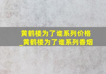 黄鹤楼为了谁系列价格_黄鹤楼为了谁系列香烟