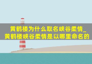 黄鹤楼为什么取名峡谷柔情_黄鹤楼峡谷柔情是以哪里命名的