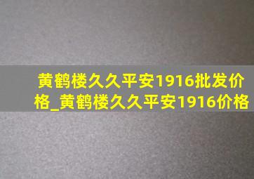 黄鹤楼久久平安1916批发价格_黄鹤楼久久平安1916价格