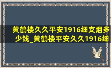 黄鹤楼久久平安1916细支烟多少钱_黄鹤楼平安久久1916细支多少钱