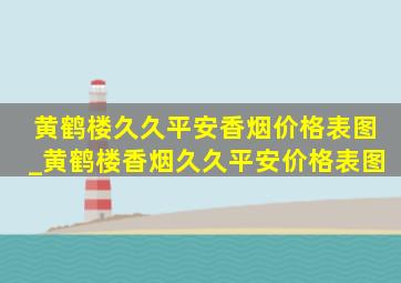 黄鹤楼久久平安香烟价格表图_黄鹤楼香烟久久平安价格表图