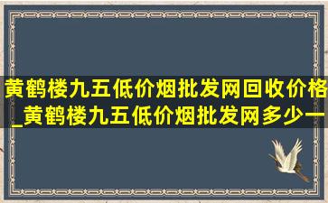 黄鹤楼九五(低价烟批发网)回收价格_黄鹤楼九五(低价烟批发网)多少一包