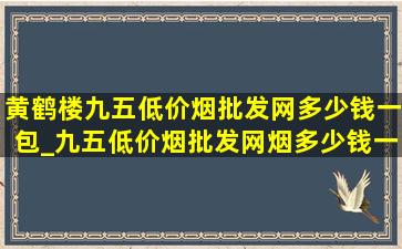 黄鹤楼九五(低价烟批发网)多少钱一包_九五(低价烟批发网)烟多少钱一包