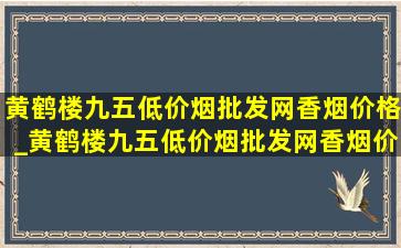 黄鹤楼九五(低价烟批发网)香烟价格_黄鹤楼九五(低价烟批发网)香烟价格表