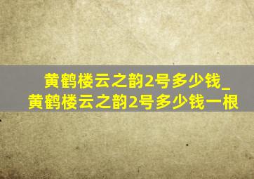 黄鹤楼云之韵2号多少钱_黄鹤楼云之韵2号多少钱一根