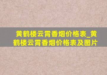 黄鹤楼云霄香烟价格表_黄鹤楼云霄香烟价格表及图片