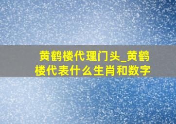 黄鹤楼代理门头_黄鹤楼代表什么生肖和数字