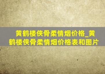 黄鹤楼侠骨柔情烟价格_黄鹤楼侠骨柔情烟价格表和图片