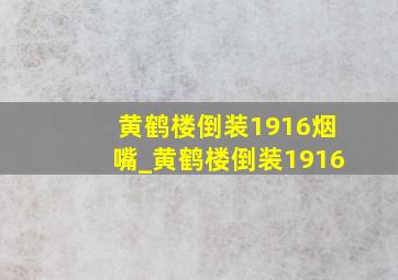 黄鹤楼倒装1916烟嘴_黄鹤楼倒装1916