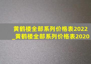 黄鹤楼全部系列价格表2022_黄鹤楼全部系列价格表2020