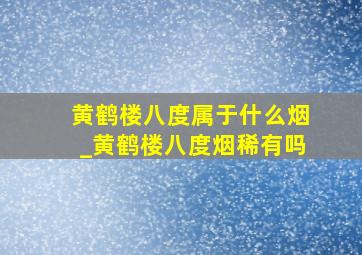 黄鹤楼八度属于什么烟_黄鹤楼八度烟稀有吗