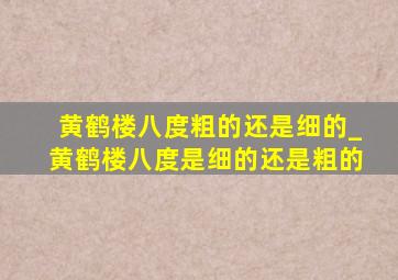 黄鹤楼八度粗的还是细的_黄鹤楼八度是细的还是粗的