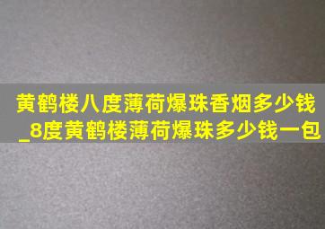 黄鹤楼八度薄荷爆珠香烟多少钱_8度黄鹤楼薄荷爆珠多少钱一包