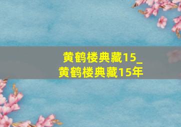 黄鹤楼典藏15_黄鹤楼典藏15年