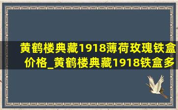 黄鹤楼典藏1918薄荷玫瑰铁盒价格_黄鹤楼典藏1918铁盒多少钱