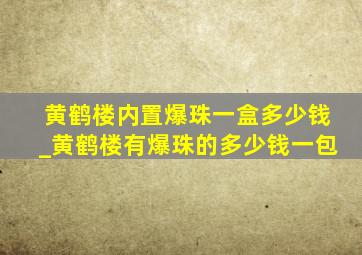 黄鹤楼内置爆珠一盒多少钱_黄鹤楼有爆珠的多少钱一包