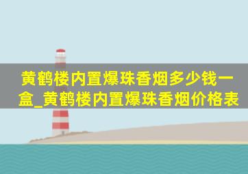 黄鹤楼内置爆珠香烟多少钱一盒_黄鹤楼内置爆珠香烟价格表