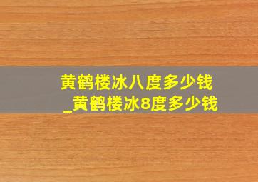 黄鹤楼冰八度多少钱_黄鹤楼冰8度多少钱