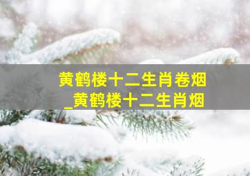 黄鹤楼十二生肖卷烟_黄鹤楼十二生肖烟