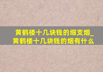 黄鹤楼十几块钱的细支烟_黄鹤楼十几块钱的烟有什么