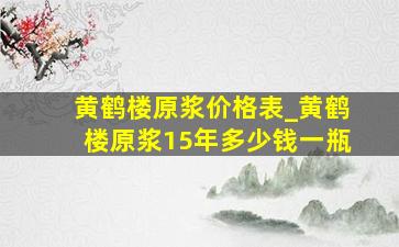 黄鹤楼原浆价格表_黄鹤楼原浆15年多少钱一瓶