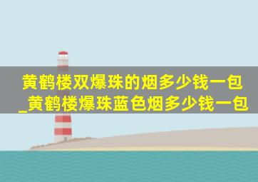 黄鹤楼双爆珠的烟多少钱一包_黄鹤楼爆珠蓝色烟多少钱一包