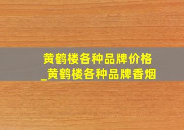 黄鹤楼各种品牌价格_黄鹤楼各种品牌香烟