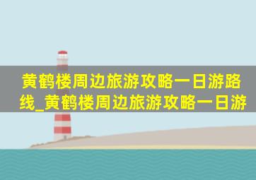 黄鹤楼周边旅游攻略一日游路线_黄鹤楼周边旅游攻略一日游